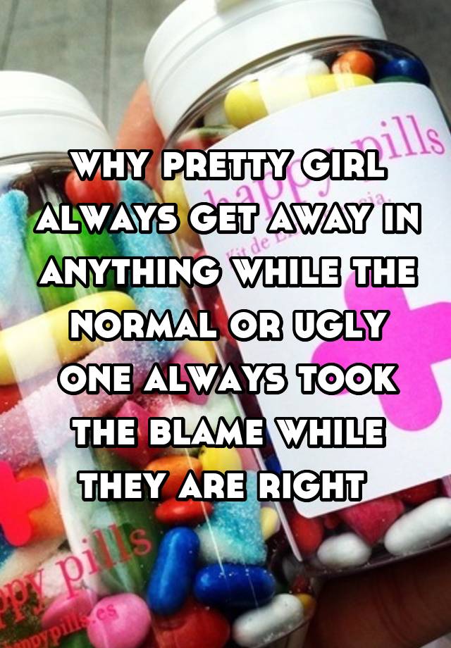 why pretty girl always get away in anything while the normal or ugly one always took the blame while they are right 