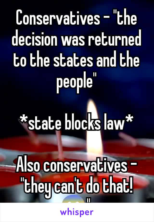 Conservatives - "the decision was returned to the states and the people"

*state blocks law*

Also conservatives - "they can't do that! 😱" 