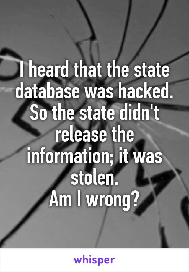 I heard that the state database was hacked.
So the state didn't release the information; it was stolen.
Am I wrong?