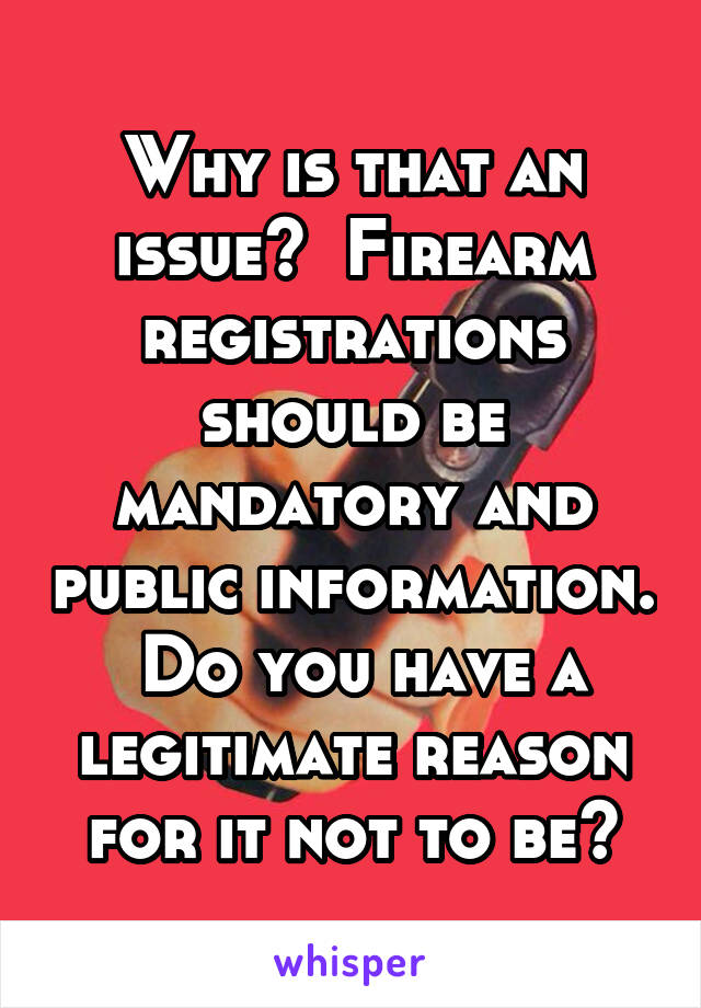 Why is that an issue?  Firearm registrations should be mandatory and public information.  Do you have a legitimate reason for it not to be?