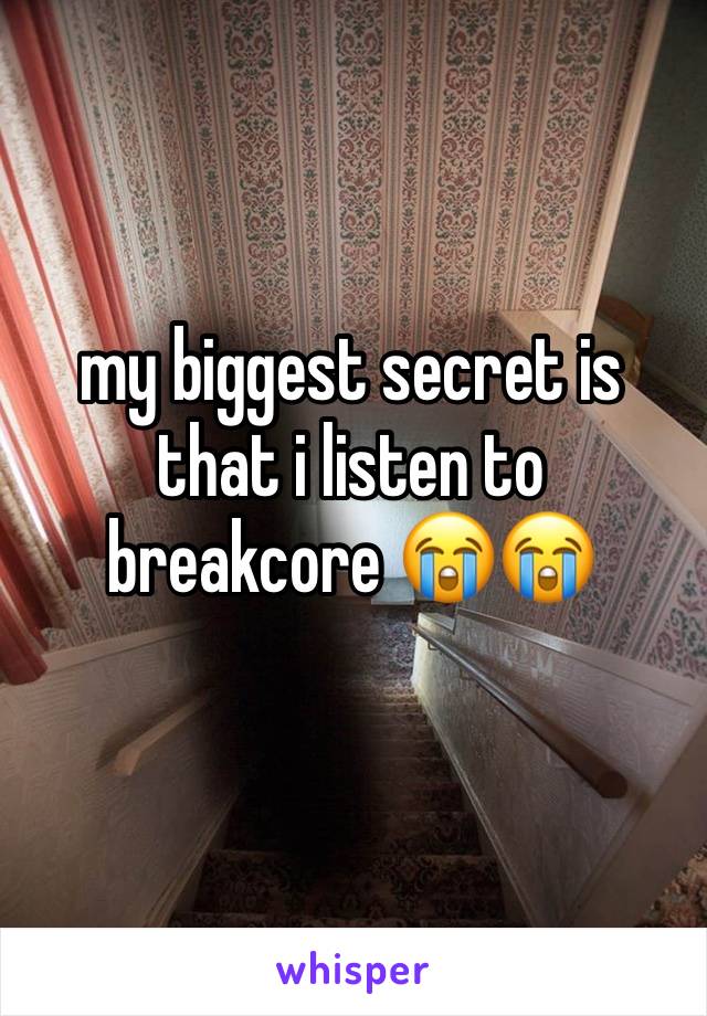 my biggest secret is that i listen to breakcore 😭😭