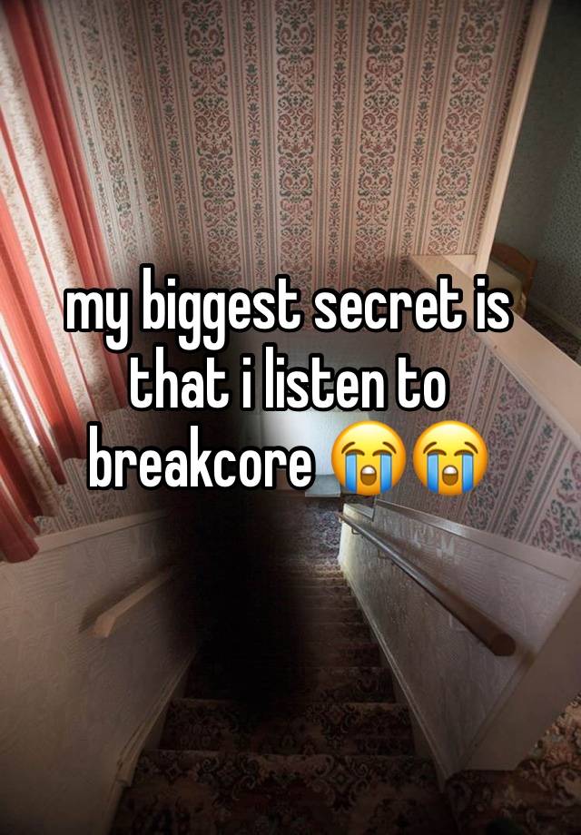 my biggest secret is that i listen to breakcore 😭😭