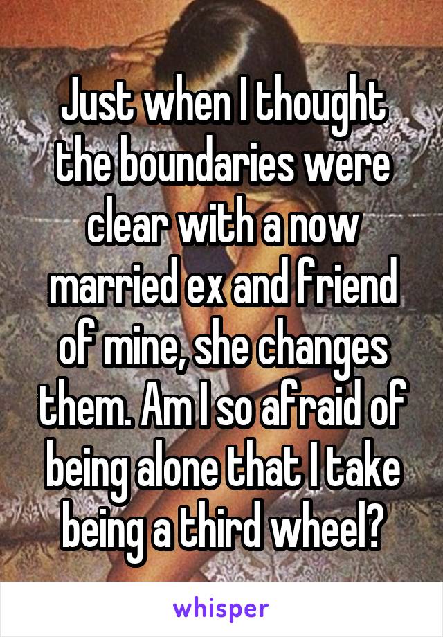 Just when I thought the boundaries were clear with a now married ex and friend of mine, she changes them. Am I so afraid of being alone that I take being a third wheel?