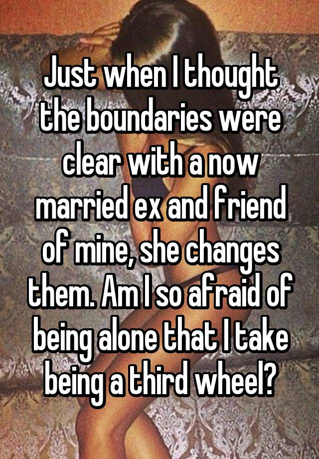 Just when I thought the boundaries were clear with a now married ex and friend of mine, she changes them. Am I so afraid of being alone that I take being a third wheel?