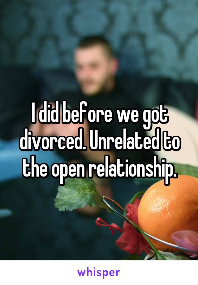 I did before we got divorced. Unrelated to the open relationship.