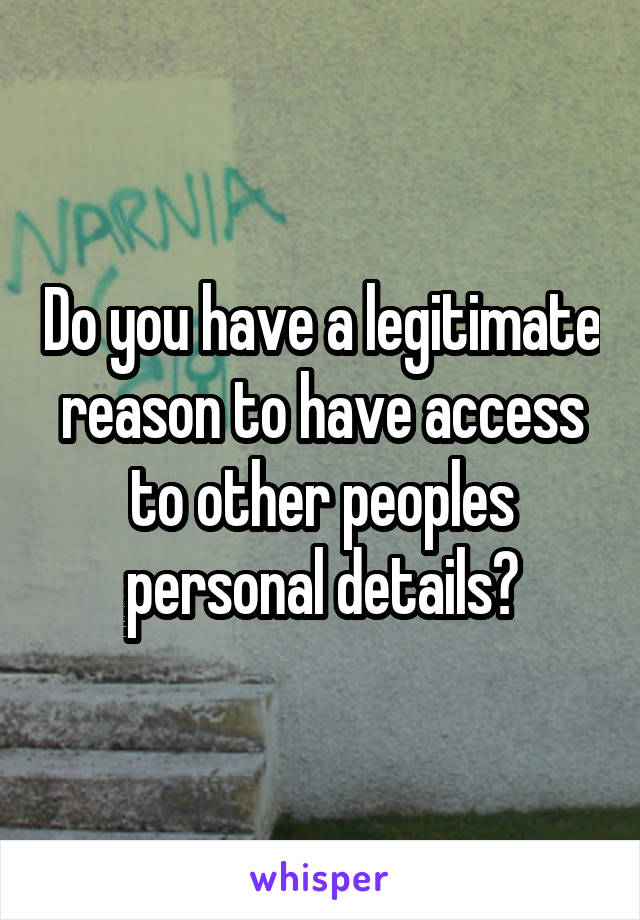 Do you have a legitimate reason to have access to other peoples personal details?