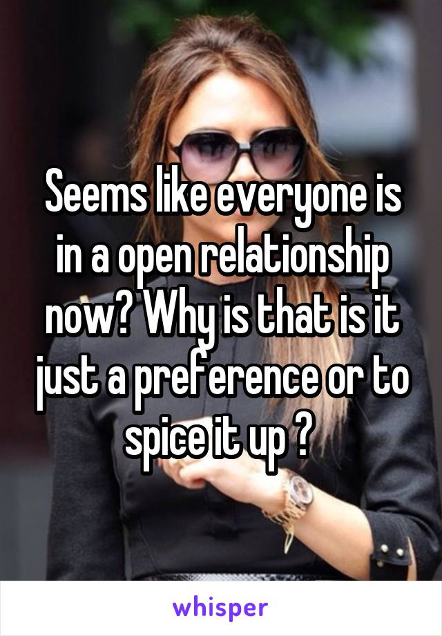 Seems like everyone is in a open relationship now? Why is that is it just a preference or to spice it up ? 