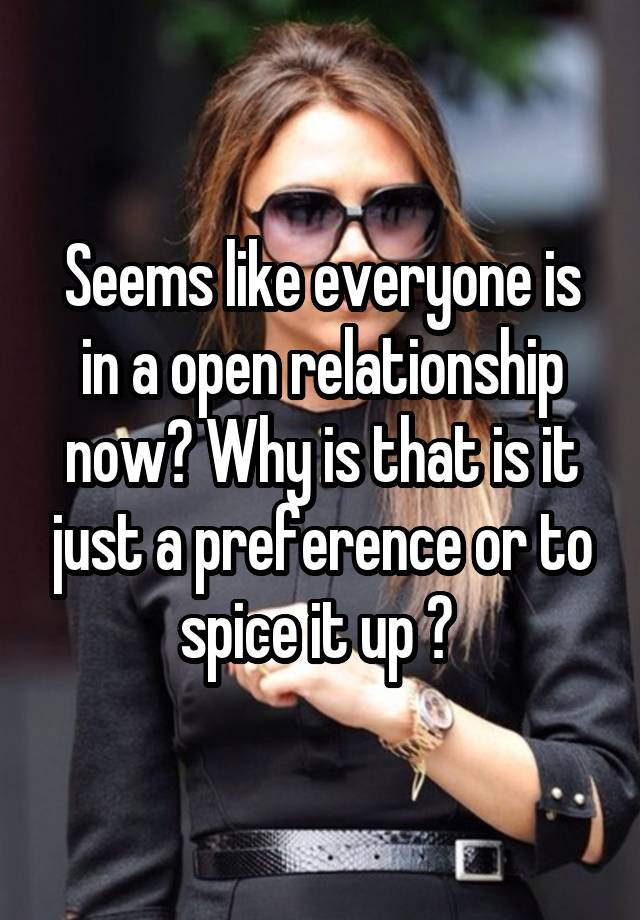 Seems like everyone is in a open relationship now? Why is that is it just a preference or to spice it up ? 