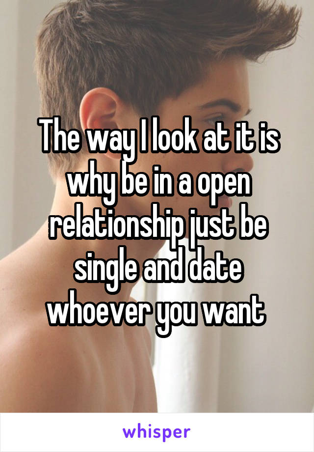 The way I look at it is why be in a open relationship just be single and date whoever you want 