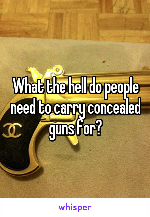 What the hell do people need to carry concealed guns for?
