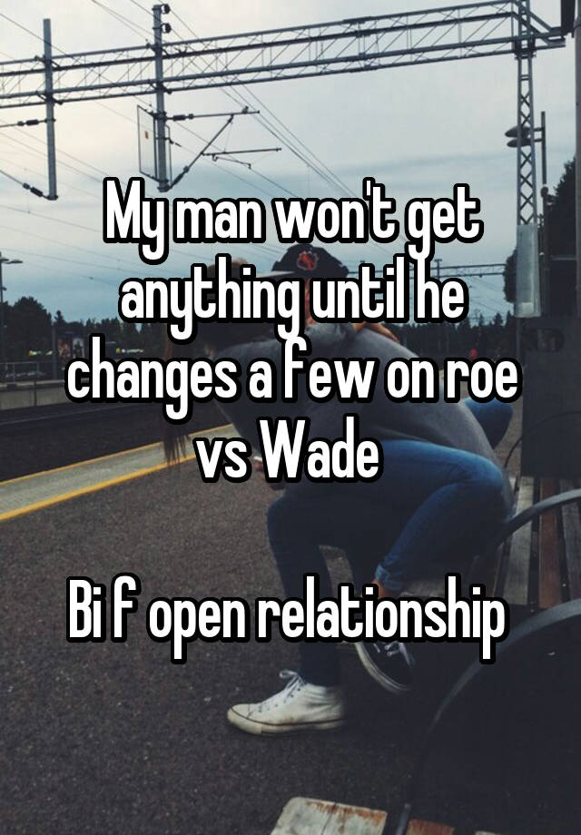 My man won't get anything until he changes a few on roe vs Wade 

Bi f open relationship 
