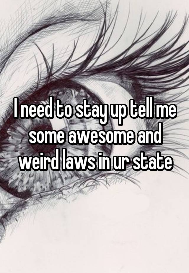 I need to stay up tell me some awesome and weird laws in ur state