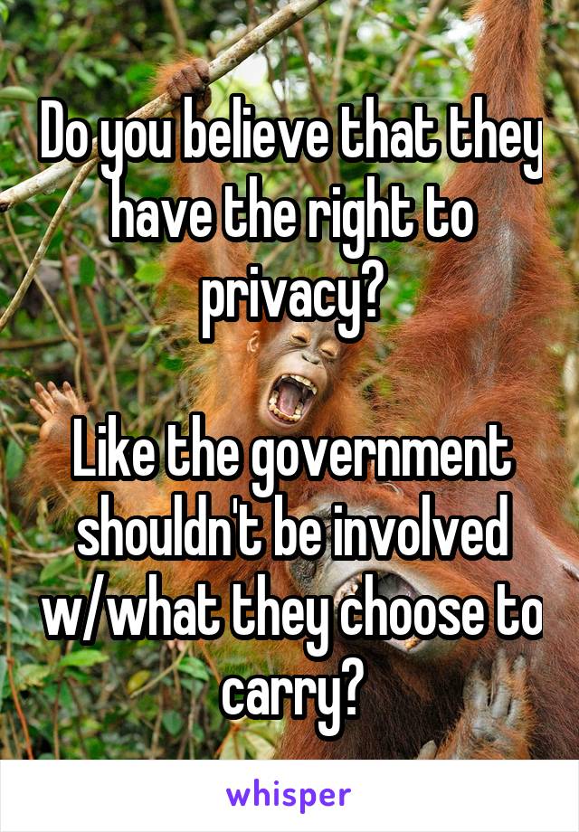 Do you believe that they have the right to privacy?

Like the government shouldn't be involved w/what they choose to carry?