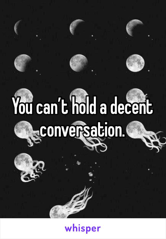 You can’t hold a decent conversation. 