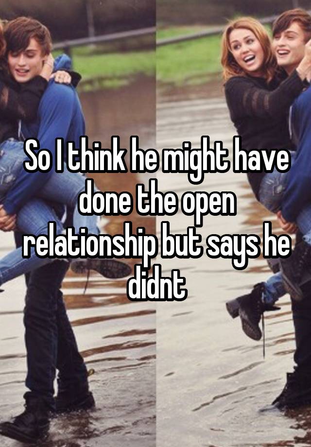 So I think he might have done the open relationship but says he didnt