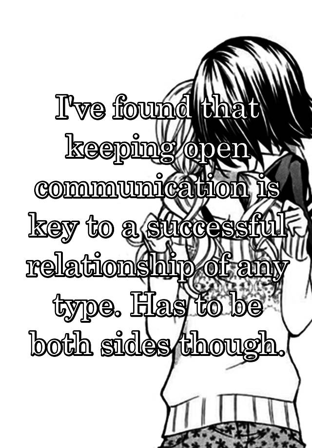 I've found that keeping open communication is key to a successful relationship of any type. Has to be both sides though.