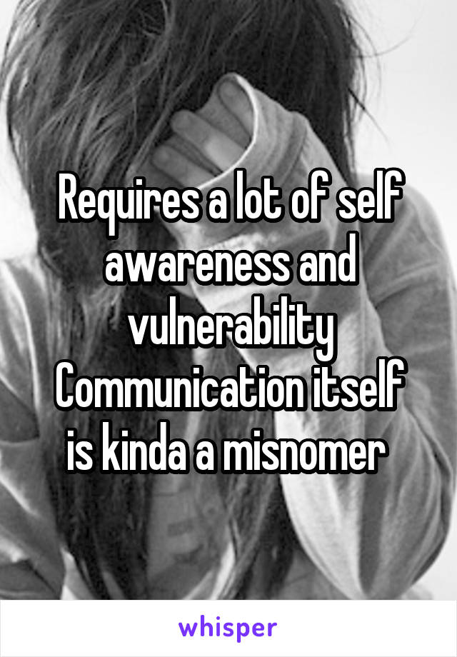 Requires a lot of self awareness and vulnerability
Communication itself is kinda a misnomer 