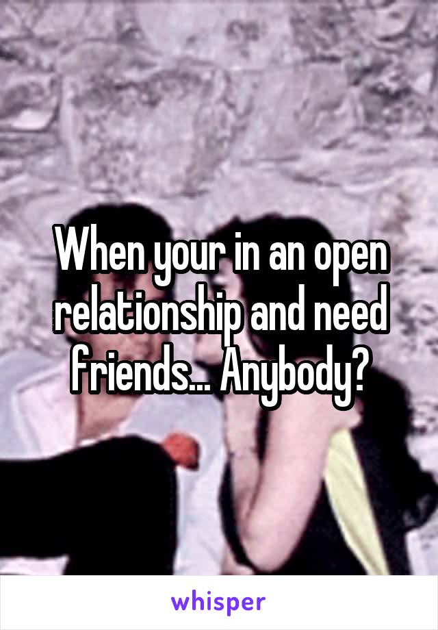 When your in an open relationship and need friends... Anybody?