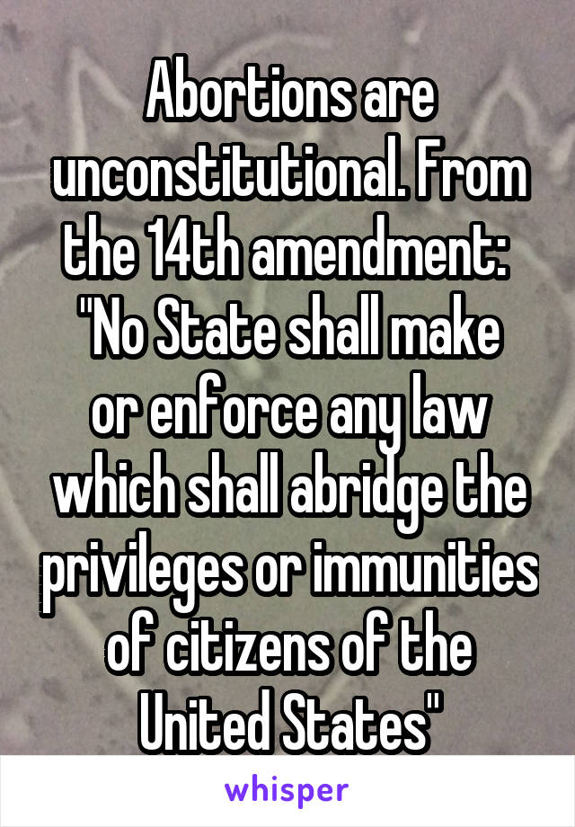 Abortions are unconstitutional. From the 14th amendment: 
"No State shall make or enforce any law which shall abridge the privileges or immunities of citizens of the United States"