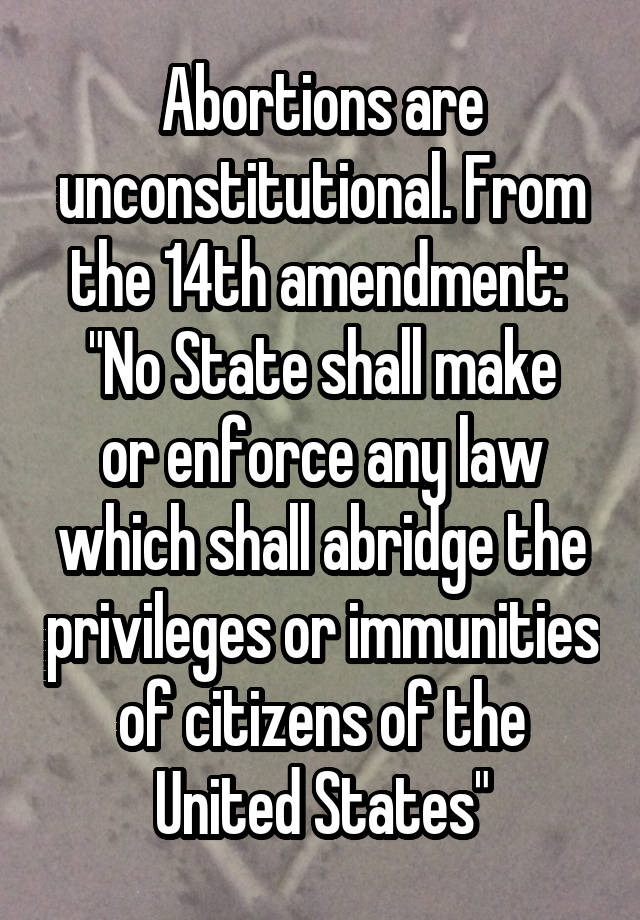 Abortions are unconstitutional. From the 14th amendment: 
"No State shall make or enforce any law which shall abridge the privileges or immunities of citizens of the United States"