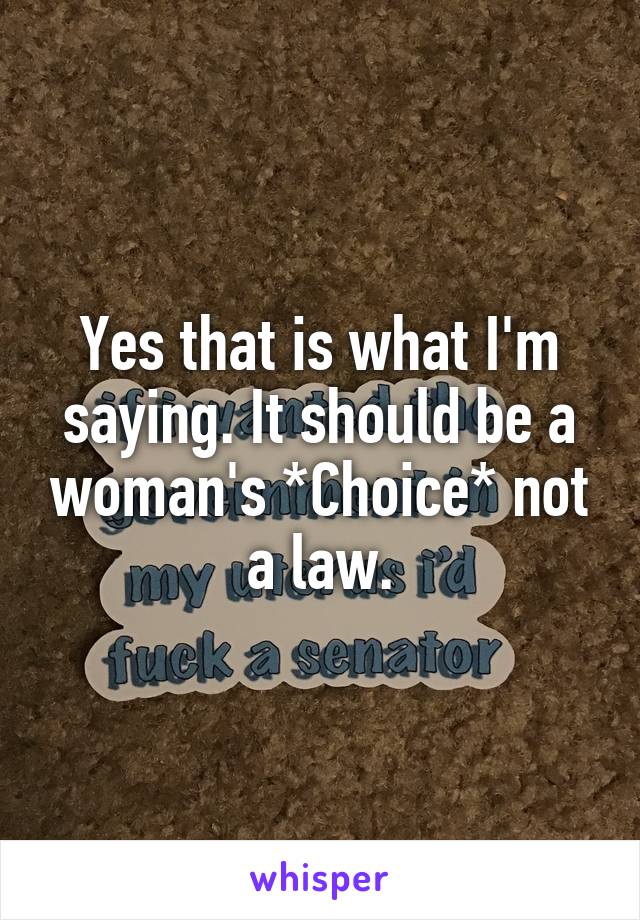 Yes that is what I'm saying. It should be a woman's *Choice* not a law.