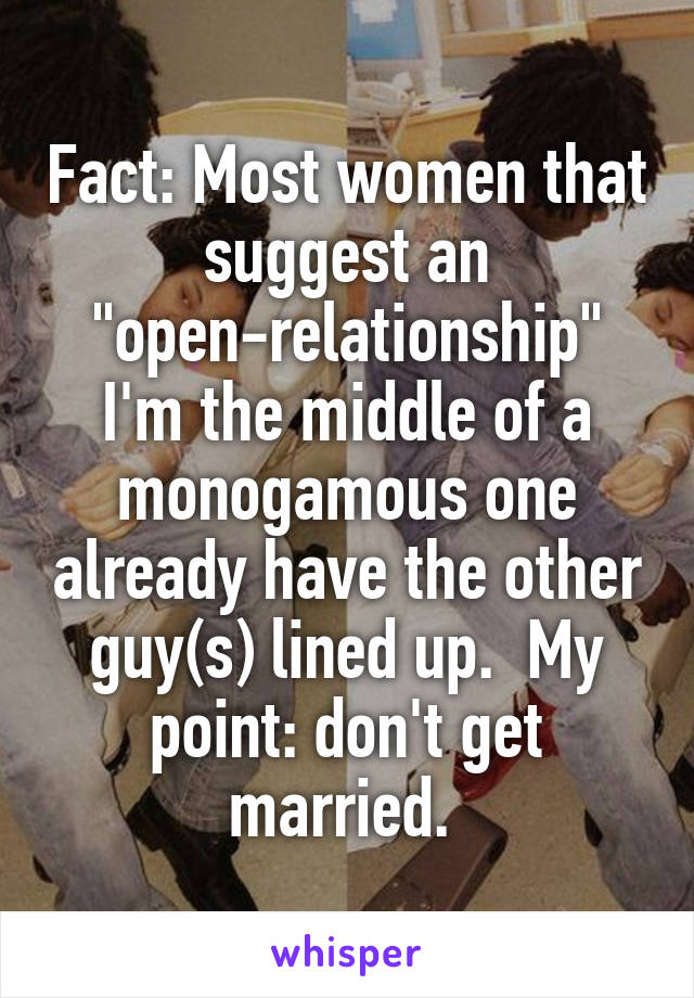 Fact: Most women that suggest an "open-relationship" I'm the middle of a monogamous one already have the other guy(s) lined up.  My point: don't get married. 