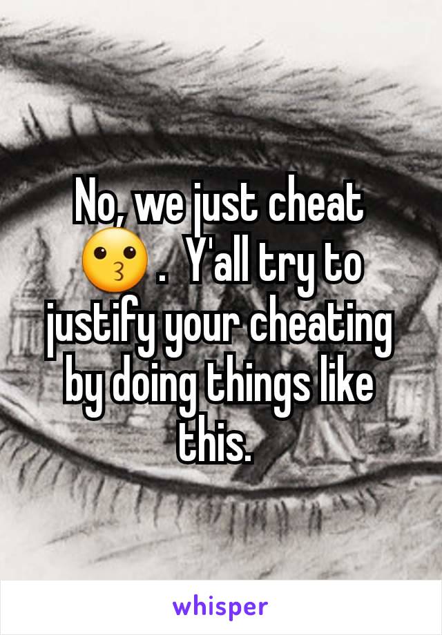 No, we just cheat 😗 .  Y'all try to justify your cheating by doing things like this. 
