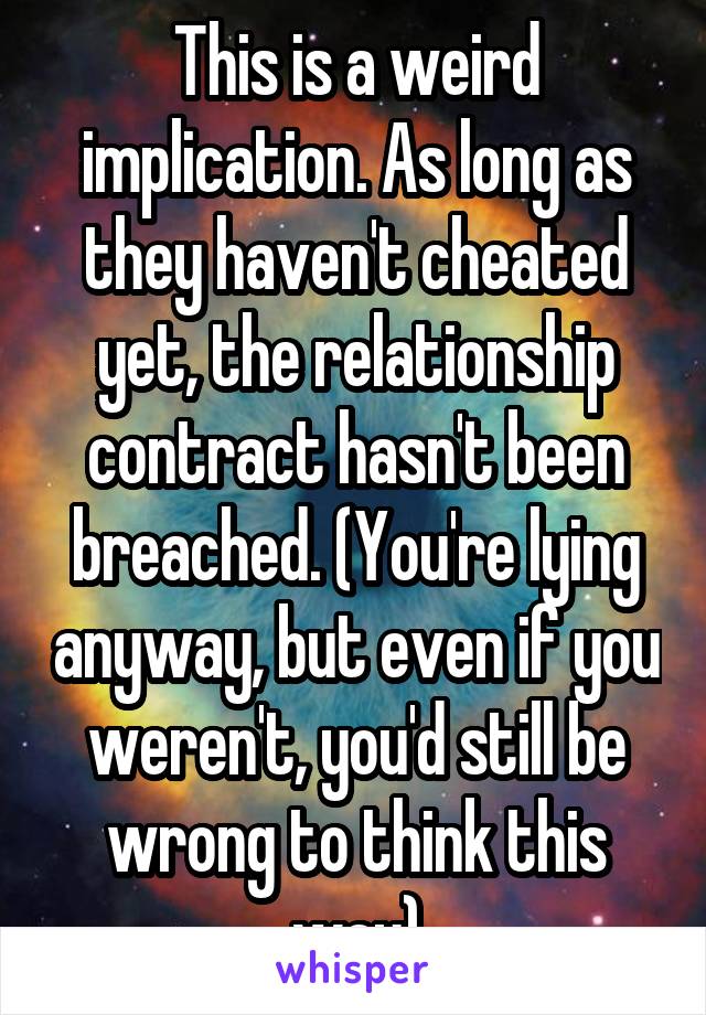 This is a weird implication. As long as they haven't cheated yet, the relationship contract hasn't been breached. (You're lying anyway, but even if you weren't, you'd still be wrong to think this way)