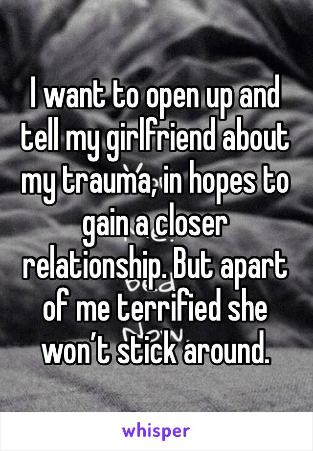 I want to open up and tell my girlfriend about my trauma, in hopes to gain a closer relationship. But apart of me terrified she won’t stick around.