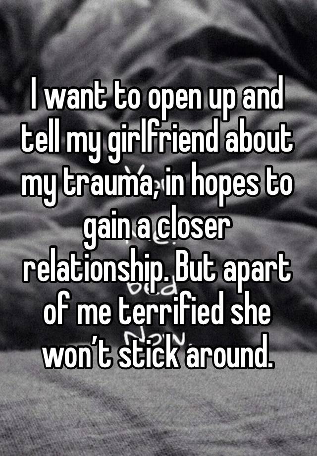 I want to open up and tell my girlfriend about my trauma, in hopes to gain a closer relationship. But apart of me terrified she won’t stick around.