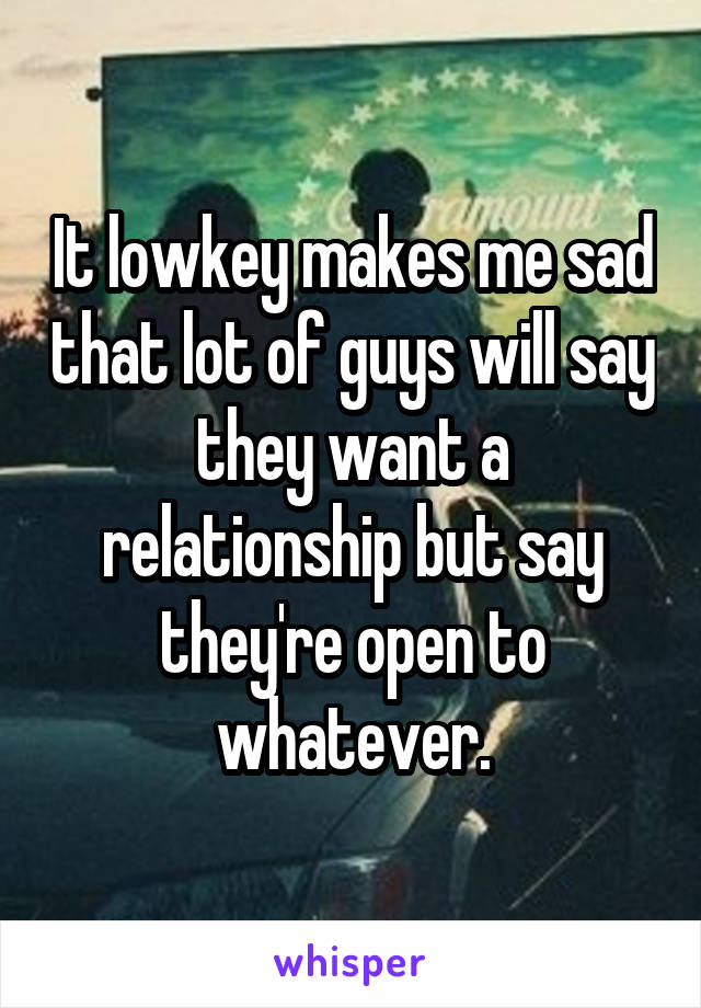 It lowkey makes me sad that lot of guys will say they want a relationship but say they're open to whatever.