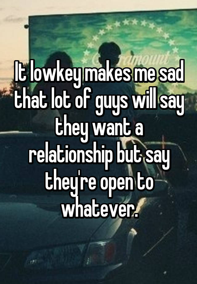 It lowkey makes me sad that lot of guys will say they want a relationship but say they're open to whatever.