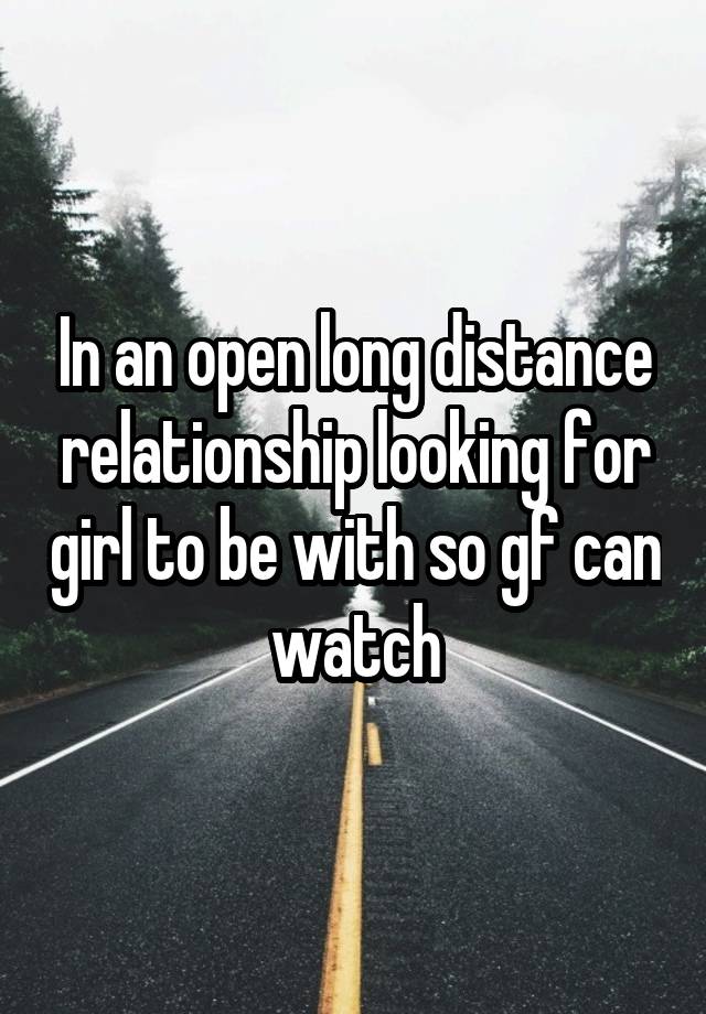 In an open long distance relationship looking for girl to be with so gf can watch