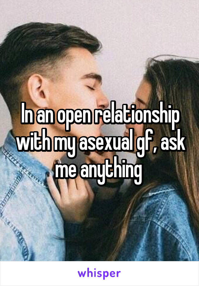 In an open relationship with my asexual gf, ask me anything 
