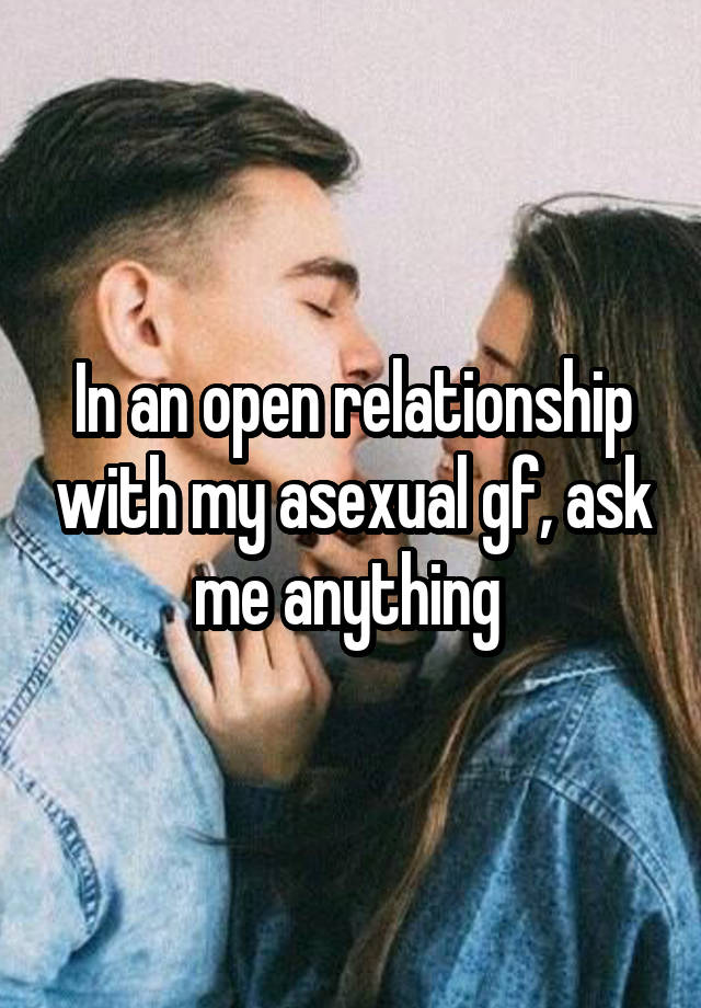 In an open relationship with my asexual gf, ask me anything 