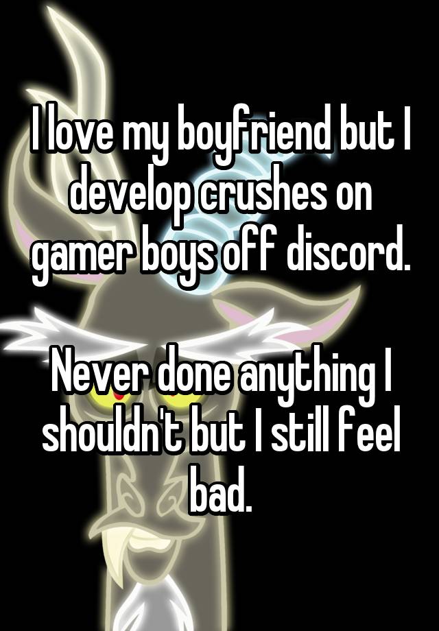 I love my boyfriend but I develop crushes on gamer boys off discord.

Never done anything I shouldn't but I still feel bad.