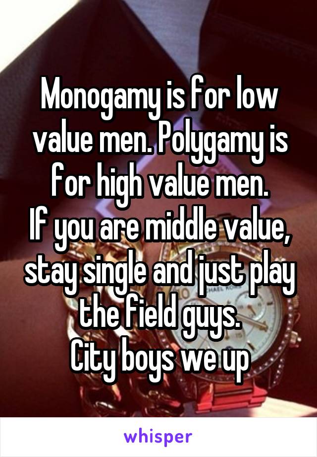Monogamy is for low value men. Polygamy is for high value men.
If you are middle value, stay single and just play the field guys.
City boys we up