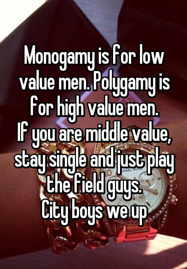 Monogamy is for low value men. Polygamy is for high value men.
If you are middle value, stay single and just play the field guys.
City boys we up