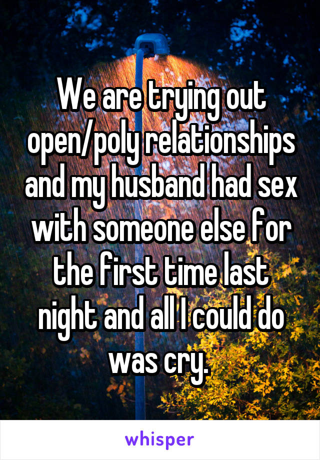 We are trying out open/poly relationships and my husband had sex with someone else for the first time last night and all I could do was cry. 