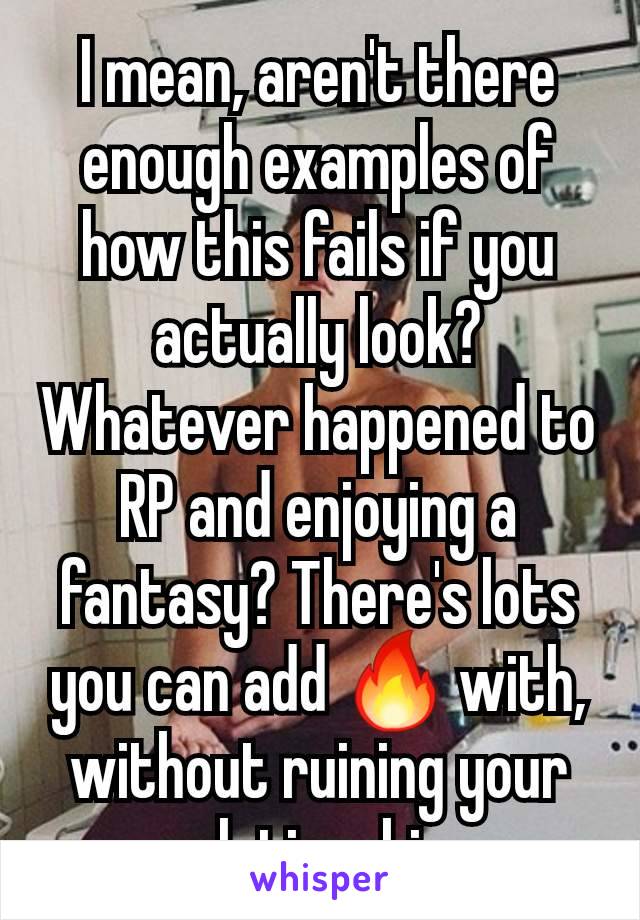 I mean, aren't there enough examples of how this fails if you actually look? Whatever happened to RP and enjoying a fantasy? There's lots you can add 🔥 with, without ruining your relationship. 