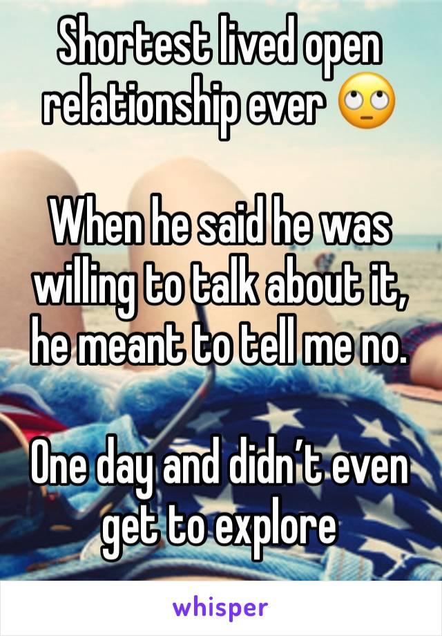 Shortest lived open relationship ever ðŸ™„

When he said he was willing to talk about it, he meant to tell me no. 

One day and didnâ€™t even get to explore 