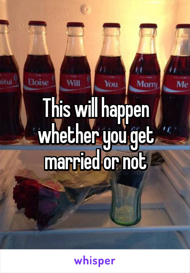 This will happen whether you get married or not