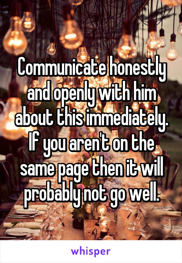 Communicate honestly and openly with him about this immediately. If you aren't on the same page then it will probably not go well.