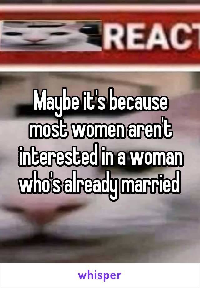 Maybe it's because most women aren't interested in a woman who's already married 