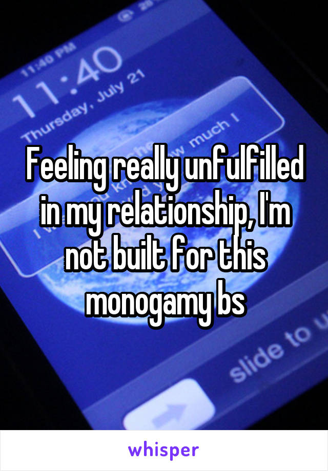 Feeling really unfulfilled in my relationship, I'm not built for this monogamy bs