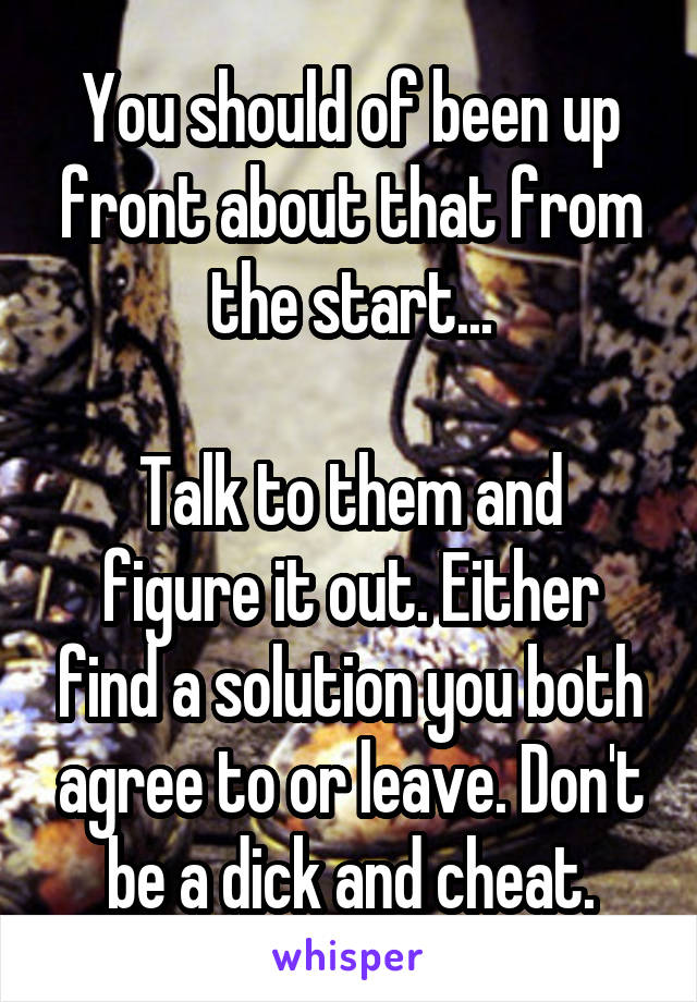 You should of been up front about that from the start...

Talk to them and figure it out. Either find a solution you both agree to or leave. Don't be a dick and cheat.