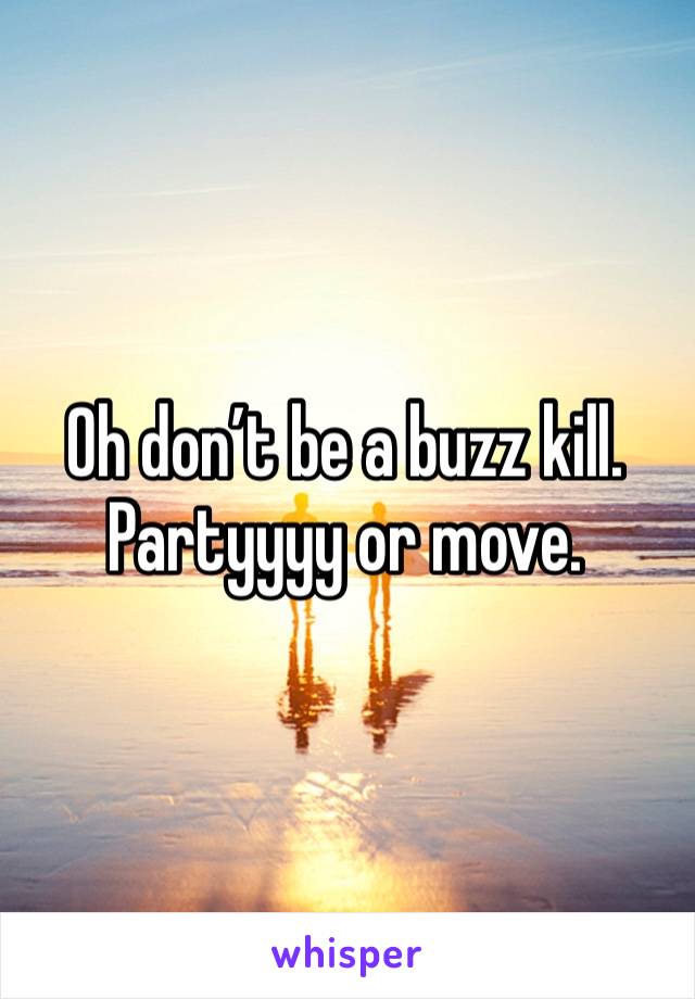 Oh don’t be a buzz kill. Partyyyy or move.