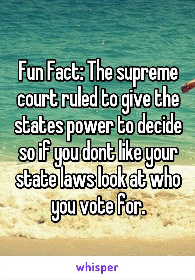 Fun Fact: The supreme court ruled to give the states power to decide so if you dont like your state laws look at who you vote for.