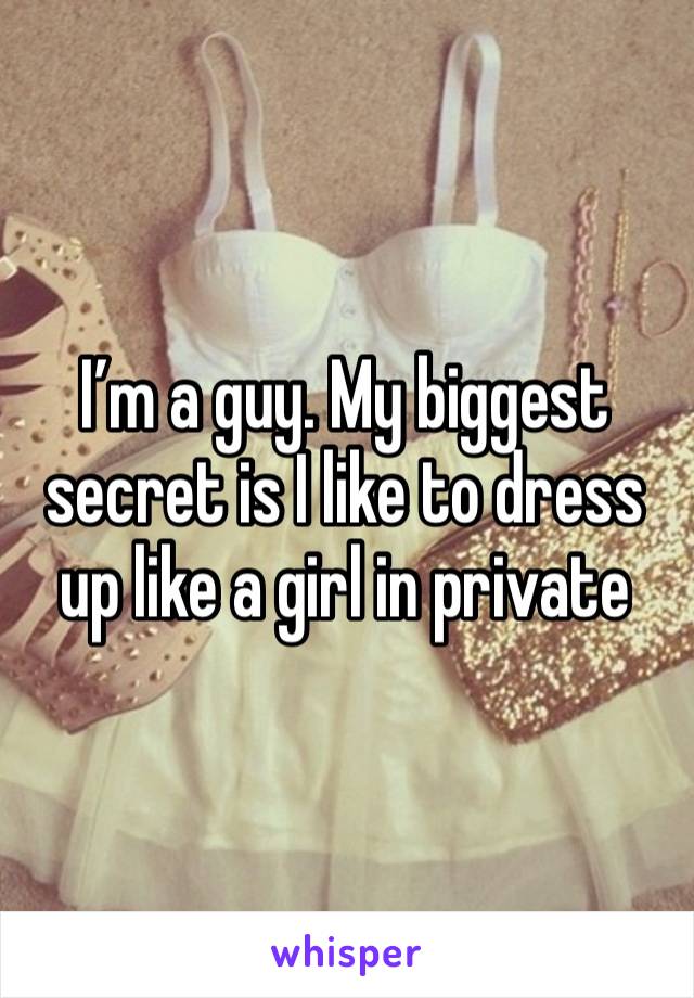 I’m a guy. My biggest secret is I like to dress up like a girl in private