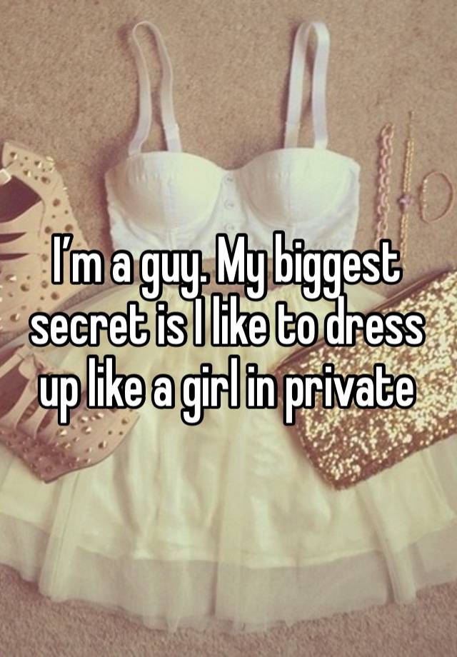 I’m a guy. My biggest secret is I like to dress up like a girl in private